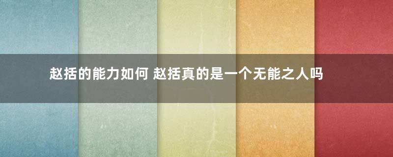 赵括的能力如何 赵括真的是一个无能之人吗